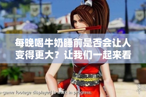每晚喝牛奶睡前是否會讓人變得更大？讓我們一起來看看吧