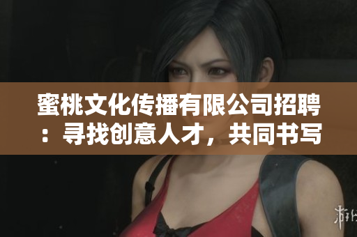 蜜桃文化傳播有限公司招聘：尋找創(chuàng)意人才，共同書寫傳媒新篇章