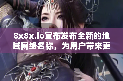 8x8x.io宣布發(fā)布全新的地域網(wǎng)絡名稱，為用戶帶來更多便利。