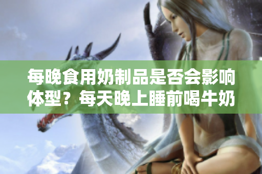每晚食用奶制品是否會影響體型？每天晚上睡前喝牛奶會使人變胖嗎？