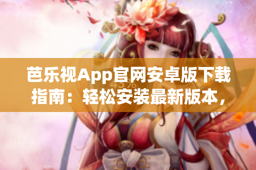 芭樂視App官網(wǎng)安卓版下載指南：輕松安裝最新版本，在線觀看精彩節(jié)目