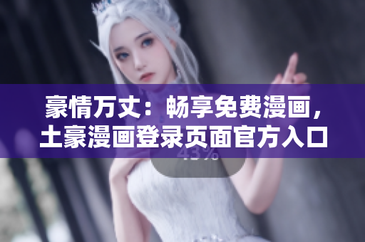 豪情萬丈：暢享免費(fèi)漫畫，土豪漫畫登錄頁面官方入口