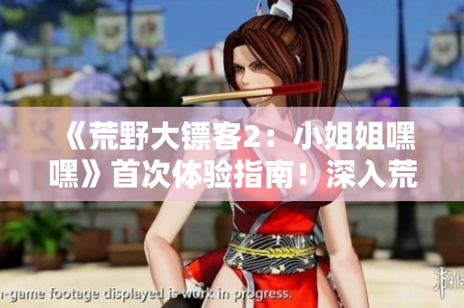 《荒野大鏢客2：小姐姐嘿嘿》首次體驗指南！深入荒野，探尋游戲世界的奇妙之旅