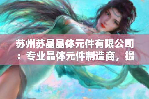 蘇州蘇晶晶體元件有限公司：專(zhuān)業(yè)晶體元件制造商，提供高品質(zhì)定制服務(wù)